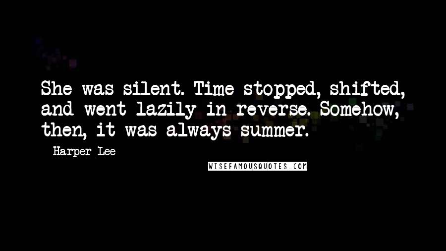 Harper Lee Quotes: She was silent. Time stopped, shifted, and went lazily in reverse. Somehow, then, it was always summer.