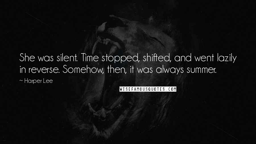 Harper Lee Quotes: She was silent. Time stopped, shifted, and went lazily in reverse. Somehow, then, it was always summer.