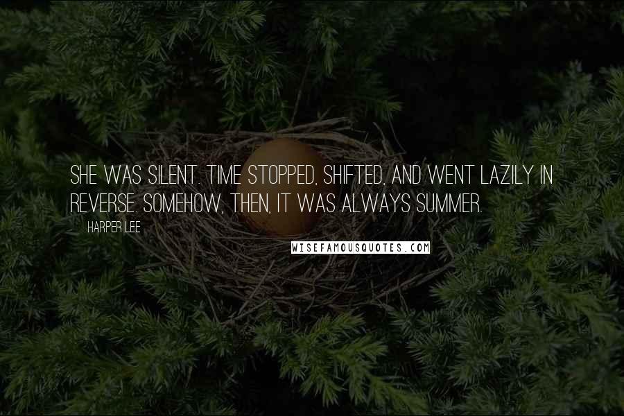 Harper Lee Quotes: She was silent. Time stopped, shifted, and went lazily in reverse. Somehow, then, it was always summer.