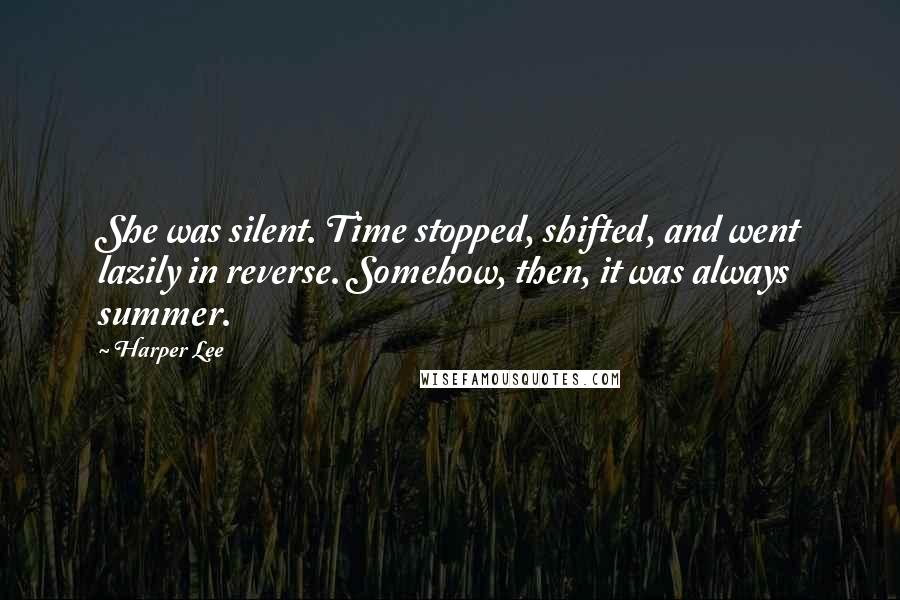 Harper Lee Quotes: She was silent. Time stopped, shifted, and went lazily in reverse. Somehow, then, it was always summer.