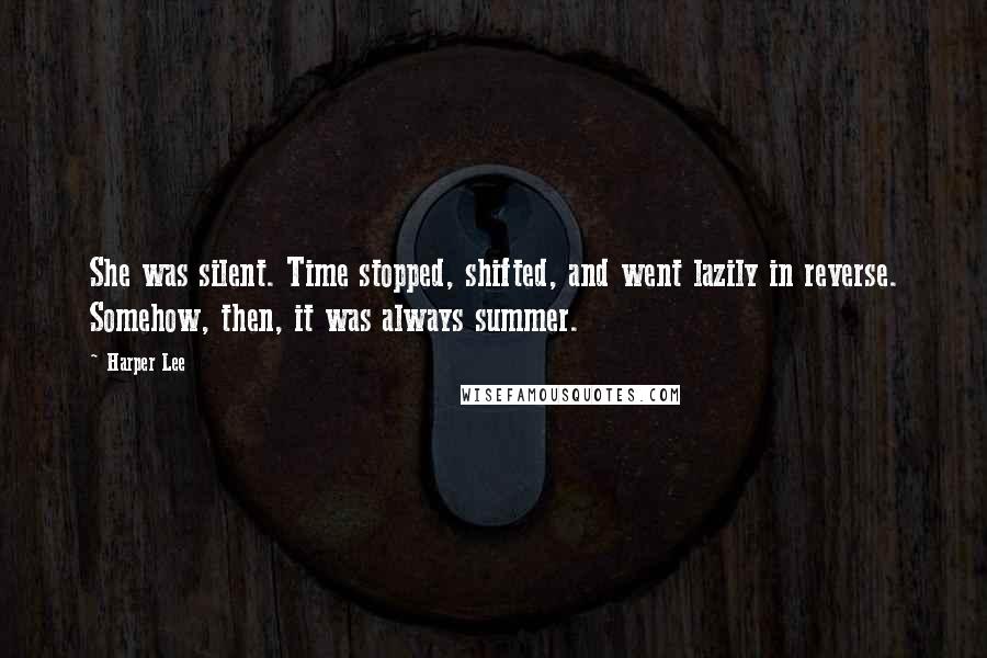 Harper Lee Quotes: She was silent. Time stopped, shifted, and went lazily in reverse. Somehow, then, it was always summer.