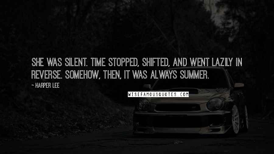 Harper Lee Quotes: She was silent. Time stopped, shifted, and went lazily in reverse. Somehow, then, it was always summer.