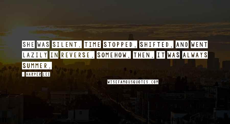 Harper Lee Quotes: She was silent. Time stopped, shifted, and went lazily in reverse. Somehow, then, it was always summer.