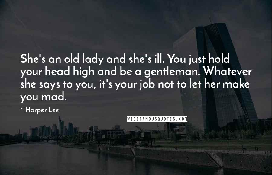 Harper Lee Quotes: She's an old lady and she's ill. You just hold your head high and be a gentleman. Whatever she says to you, it's your job not to let her make you mad.