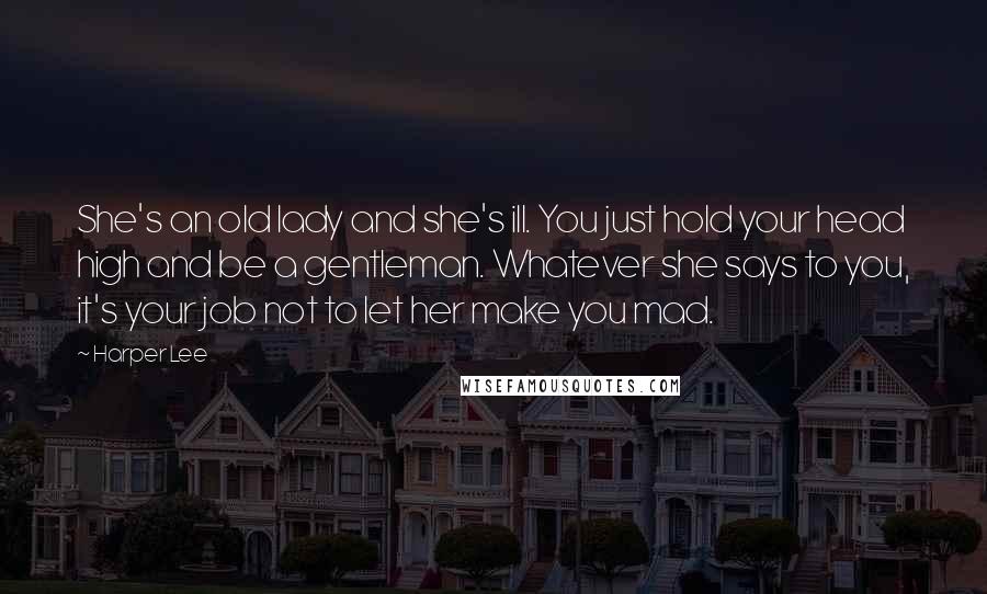 Harper Lee Quotes: She's an old lady and she's ill. You just hold your head high and be a gentleman. Whatever she says to you, it's your job not to let her make you mad.