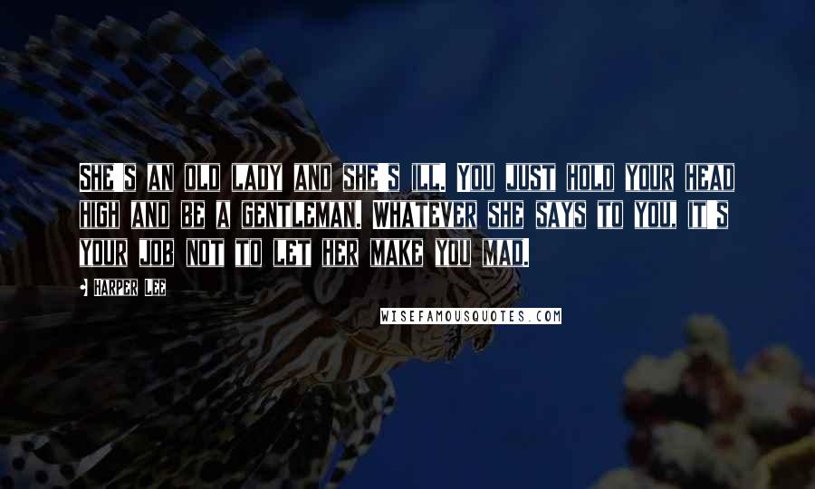 Harper Lee Quotes: She's an old lady and she's ill. You just hold your head high and be a gentleman. Whatever she says to you, it's your job not to let her make you mad.