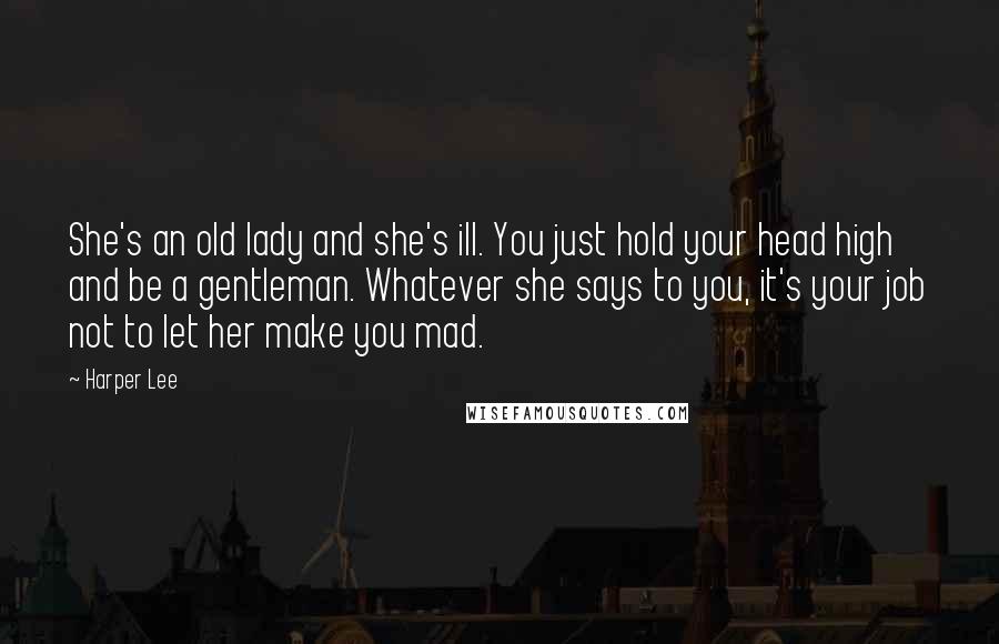 Harper Lee Quotes: She's an old lady and she's ill. You just hold your head high and be a gentleman. Whatever she says to you, it's your job not to let her make you mad.