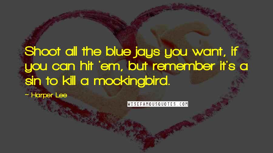 Harper Lee Quotes: Shoot all the blue jays you want, if you can hit 'em, but remember it's a sin to kill a mockingbird.