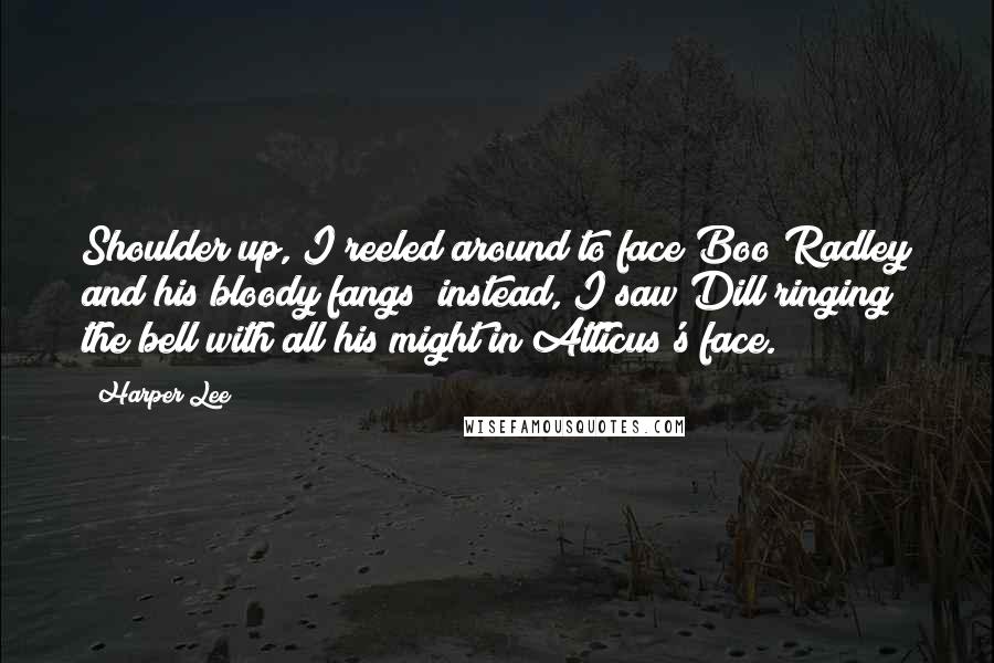 Harper Lee Quotes: Shoulder up, I reeled around to face Boo Radley and his bloody fangs; instead, I saw Dill ringing the bell with all his might in Atticus's face.