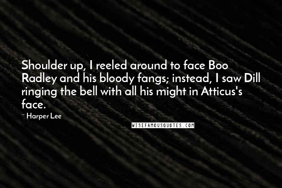 Harper Lee Quotes: Shoulder up, I reeled around to face Boo Radley and his bloody fangs; instead, I saw Dill ringing the bell with all his might in Atticus's face.