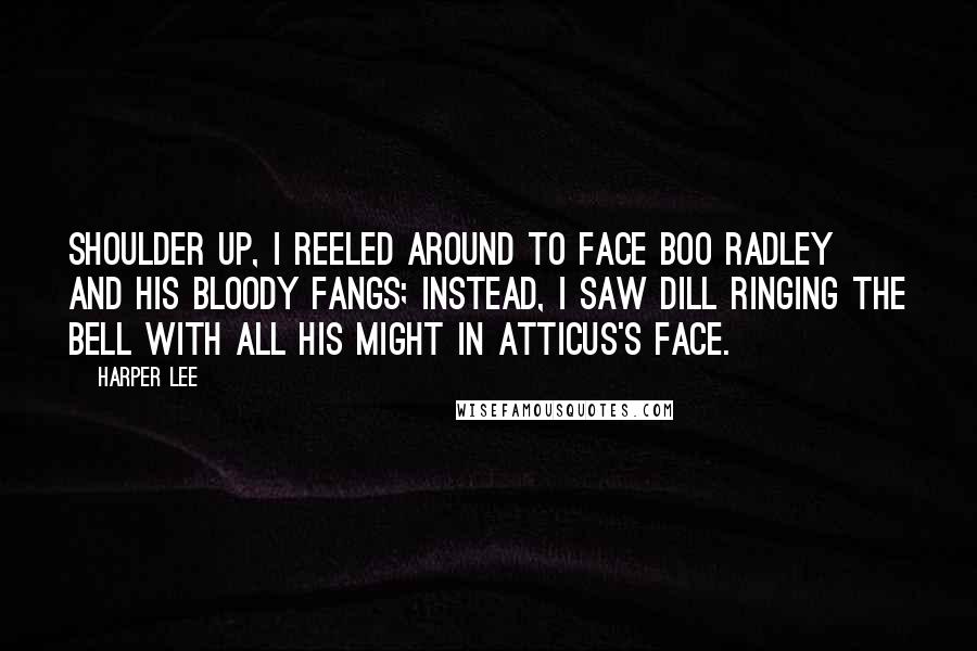 Harper Lee Quotes: Shoulder up, I reeled around to face Boo Radley and his bloody fangs; instead, I saw Dill ringing the bell with all his might in Atticus's face.