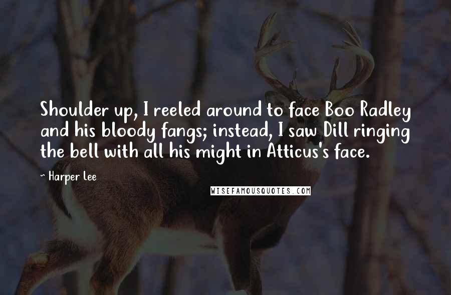 Harper Lee Quotes: Shoulder up, I reeled around to face Boo Radley and his bloody fangs; instead, I saw Dill ringing the bell with all his might in Atticus's face.
