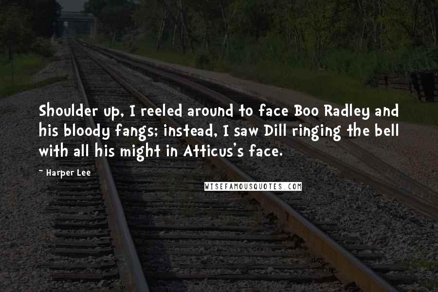 Harper Lee Quotes: Shoulder up, I reeled around to face Boo Radley and his bloody fangs; instead, I saw Dill ringing the bell with all his might in Atticus's face.