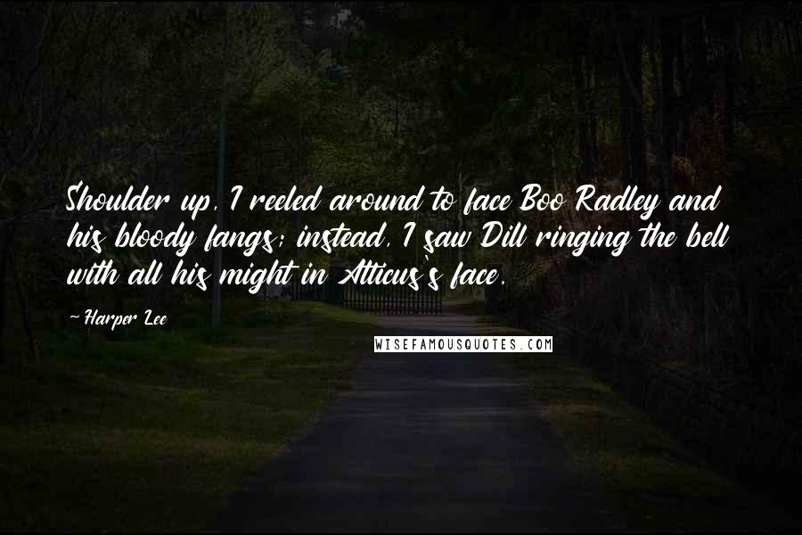 Harper Lee Quotes: Shoulder up, I reeled around to face Boo Radley and his bloody fangs; instead, I saw Dill ringing the bell with all his might in Atticus's face.
