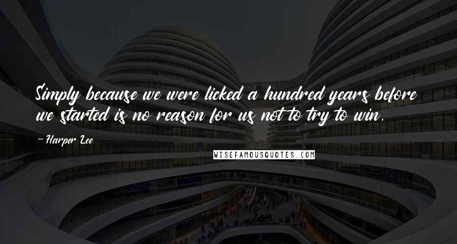 Harper Lee Quotes: Simply because we were licked a hundred years before we started is no reason for us not to try to win.