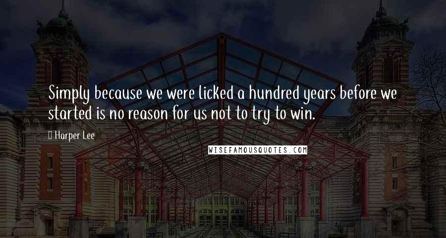 Harper Lee Quotes: Simply because we were licked a hundred years before we started is no reason for us not to try to win.