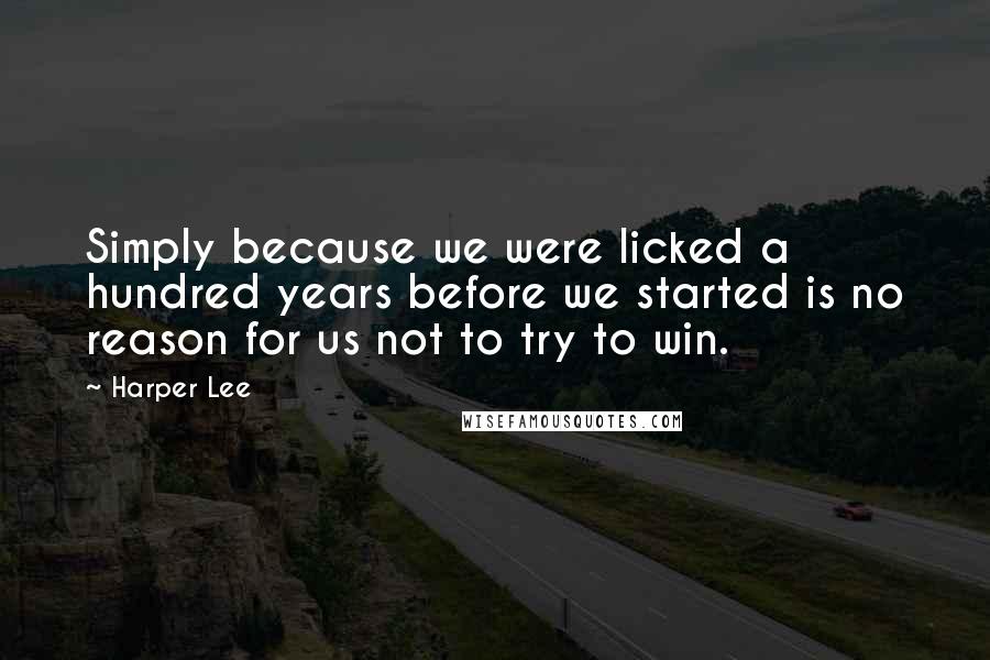 Harper Lee Quotes: Simply because we were licked a hundred years before we started is no reason for us not to try to win.