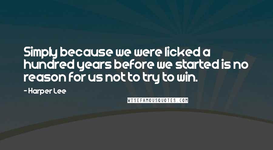 Harper Lee Quotes: Simply because we were licked a hundred years before we started is no reason for us not to try to win.