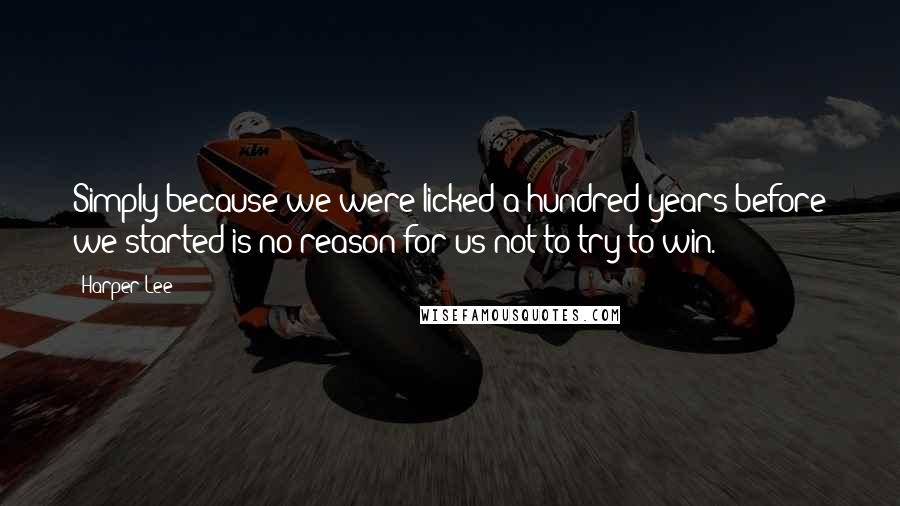 Harper Lee Quotes: Simply because we were licked a hundred years before we started is no reason for us not to try to win.