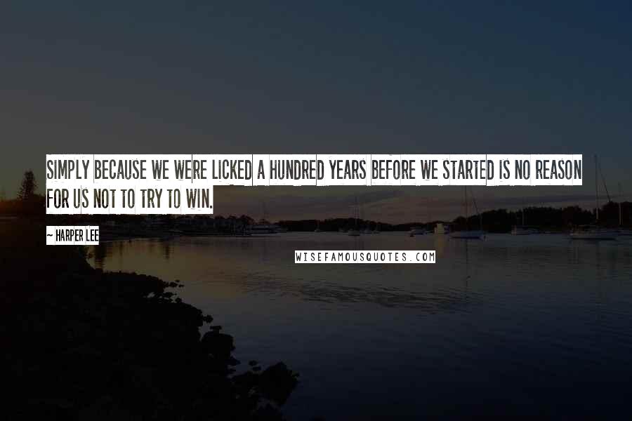 Harper Lee Quotes: Simply because we were licked a hundred years before we started is no reason for us not to try to win.