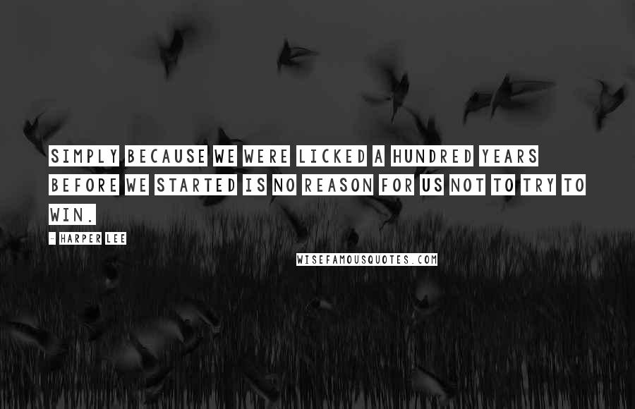 Harper Lee Quotes: Simply because we were licked a hundred years before we started is no reason for us not to try to win.