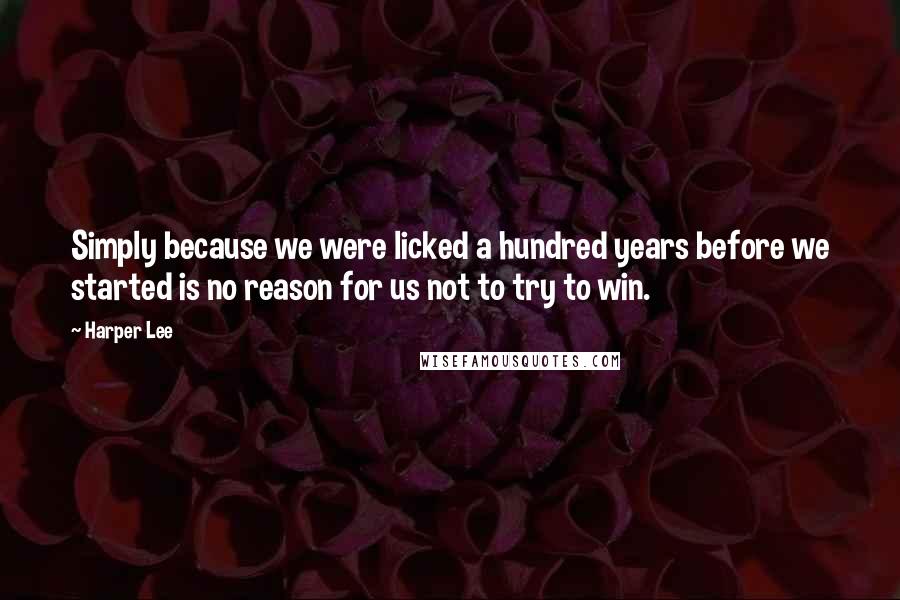 Harper Lee Quotes: Simply because we were licked a hundred years before we started is no reason for us not to try to win.