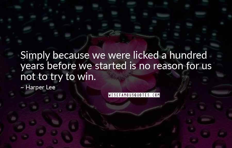 Harper Lee Quotes: Simply because we were licked a hundred years before we started is no reason for us not to try to win.