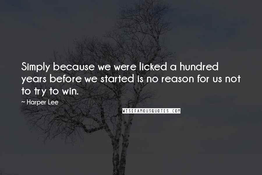 Harper Lee Quotes: Simply because we were licked a hundred years before we started is no reason for us not to try to win.