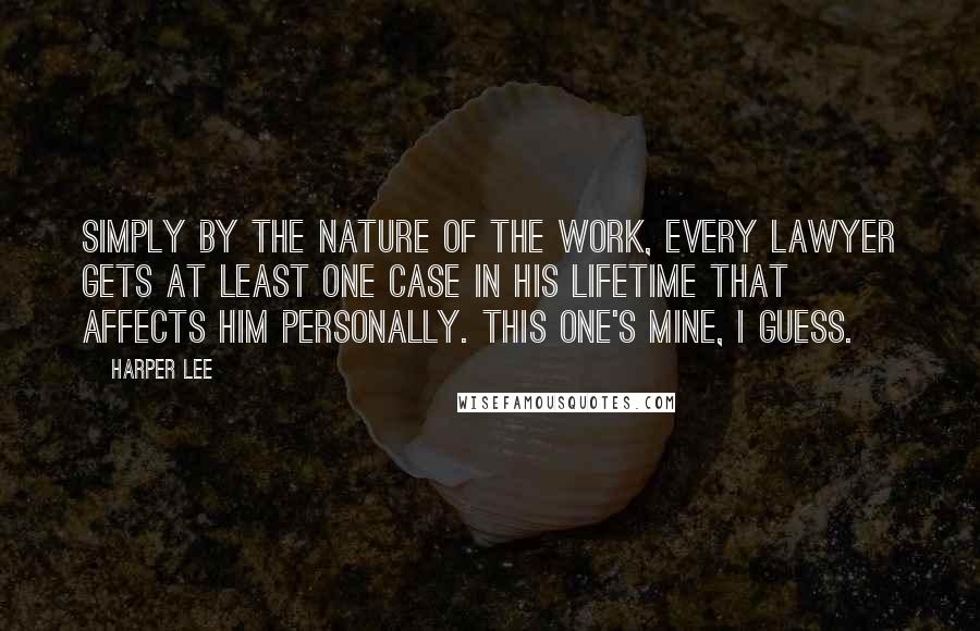 Harper Lee Quotes: Simply by the nature of the work, every lawyer gets at least one case in his lifetime that affects him personally. This one's mine, I guess.