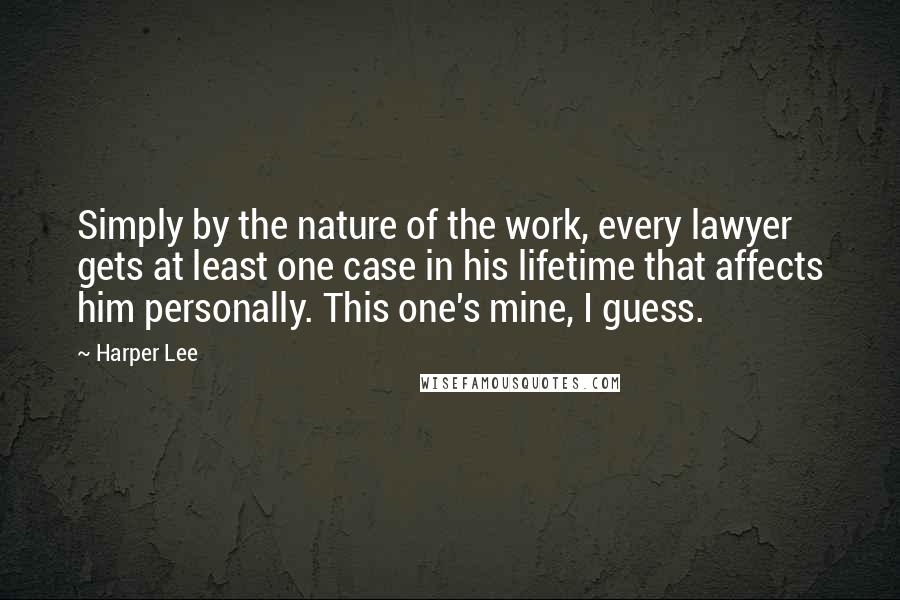 Harper Lee Quotes: Simply by the nature of the work, every lawyer gets at least one case in his lifetime that affects him personally. This one's mine, I guess.