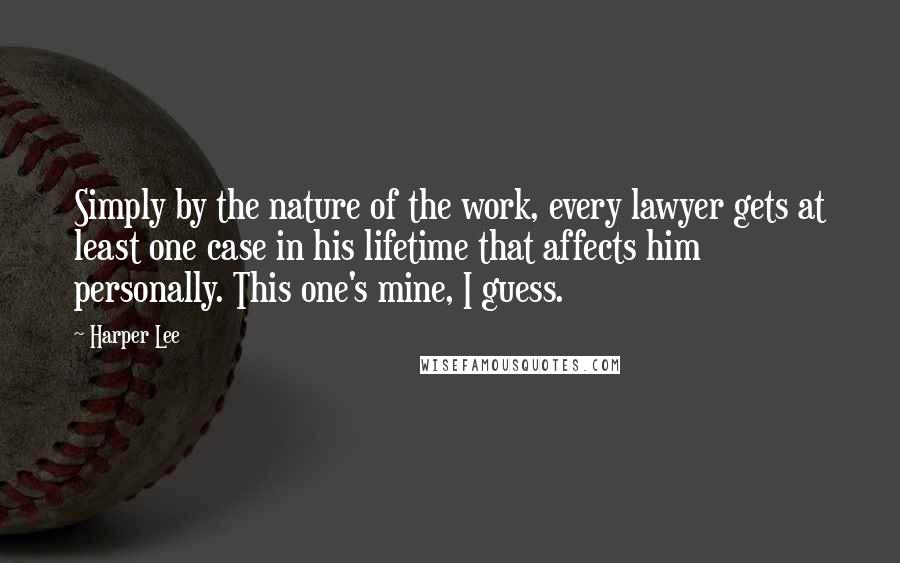 Harper Lee Quotes: Simply by the nature of the work, every lawyer gets at least one case in his lifetime that affects him personally. This one's mine, I guess.