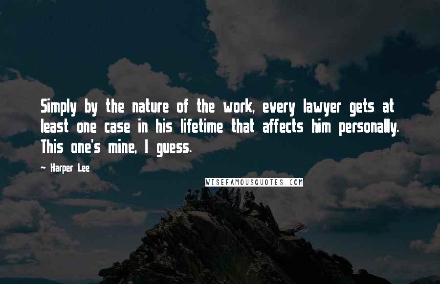 Harper Lee Quotes: Simply by the nature of the work, every lawyer gets at least one case in his lifetime that affects him personally. This one's mine, I guess.