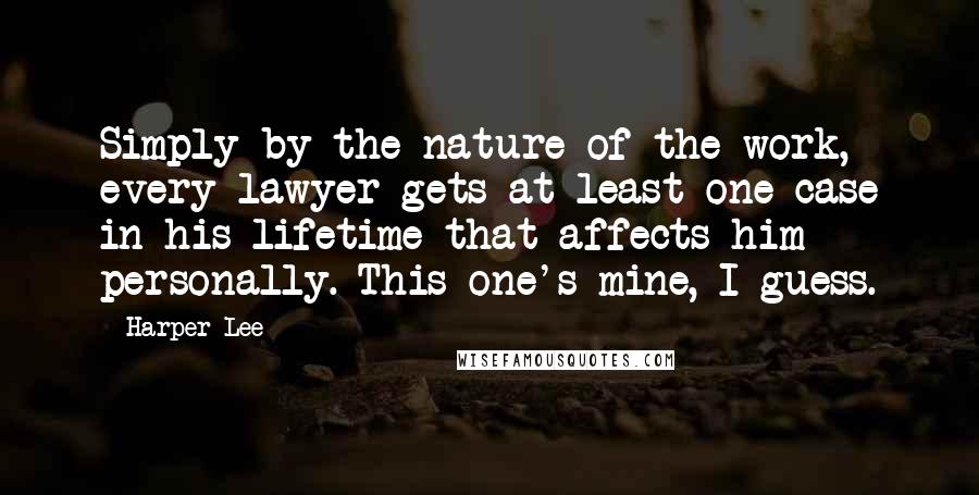 Harper Lee Quotes: Simply by the nature of the work, every lawyer gets at least one case in his lifetime that affects him personally. This one's mine, I guess.