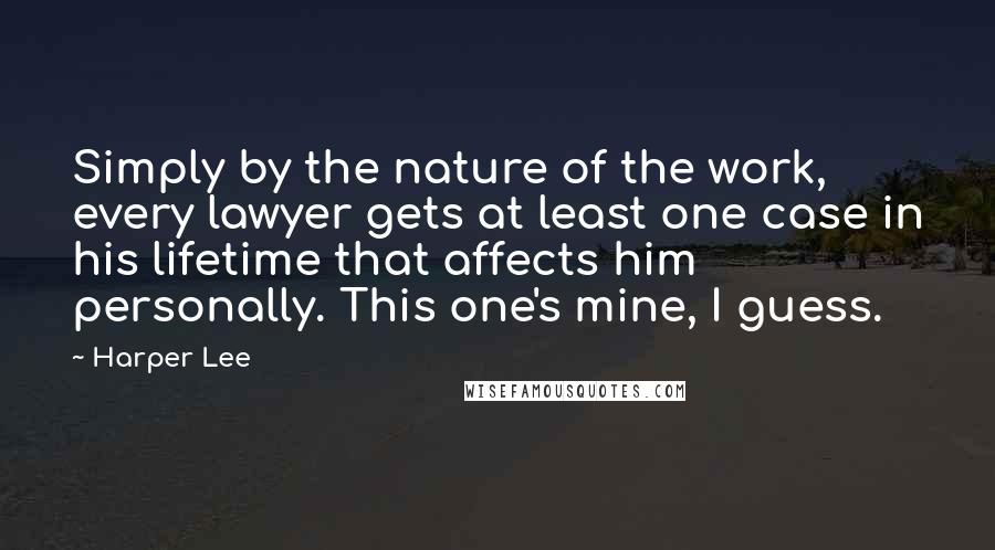 Harper Lee Quotes: Simply by the nature of the work, every lawyer gets at least one case in his lifetime that affects him personally. This one's mine, I guess.