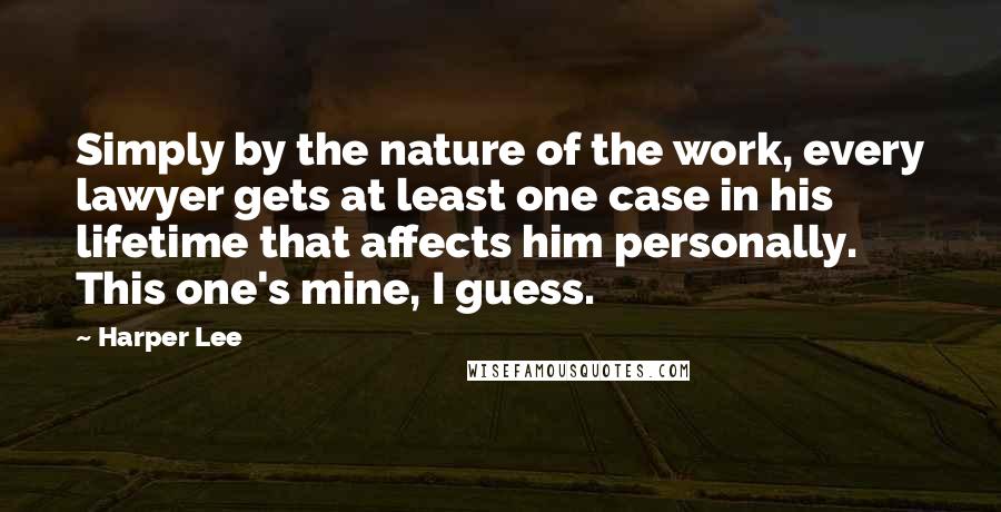 Harper Lee Quotes: Simply by the nature of the work, every lawyer gets at least one case in his lifetime that affects him personally. This one's mine, I guess.