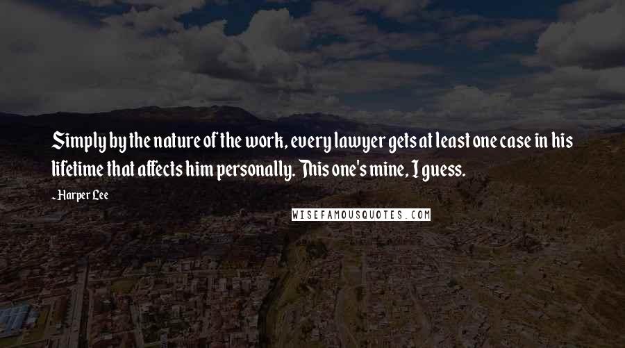 Harper Lee Quotes: Simply by the nature of the work, every lawyer gets at least one case in his lifetime that affects him personally. This one's mine, I guess.