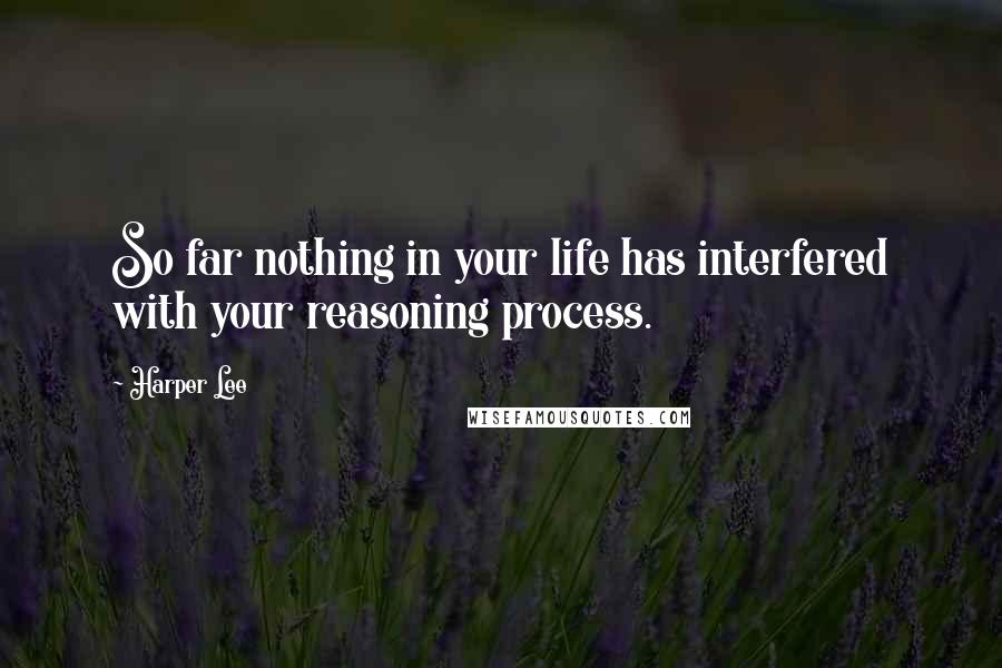 Harper Lee Quotes: So far nothing in your life has interfered with your reasoning process.