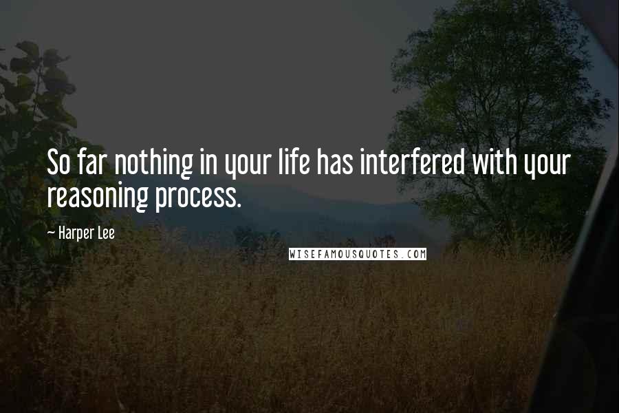 Harper Lee Quotes: So far nothing in your life has interfered with your reasoning process.