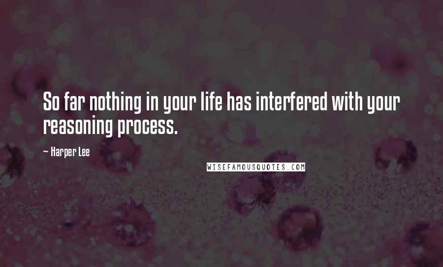 Harper Lee Quotes: So far nothing in your life has interfered with your reasoning process.