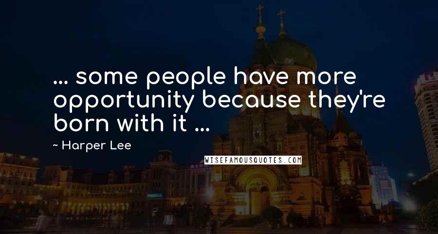 Harper Lee Quotes: ... some people have more opportunity because they're born with it ...