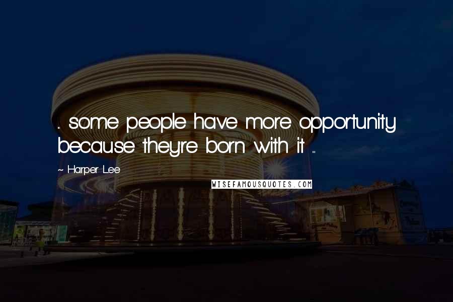 Harper Lee Quotes: ... some people have more opportunity because they're born with it ...