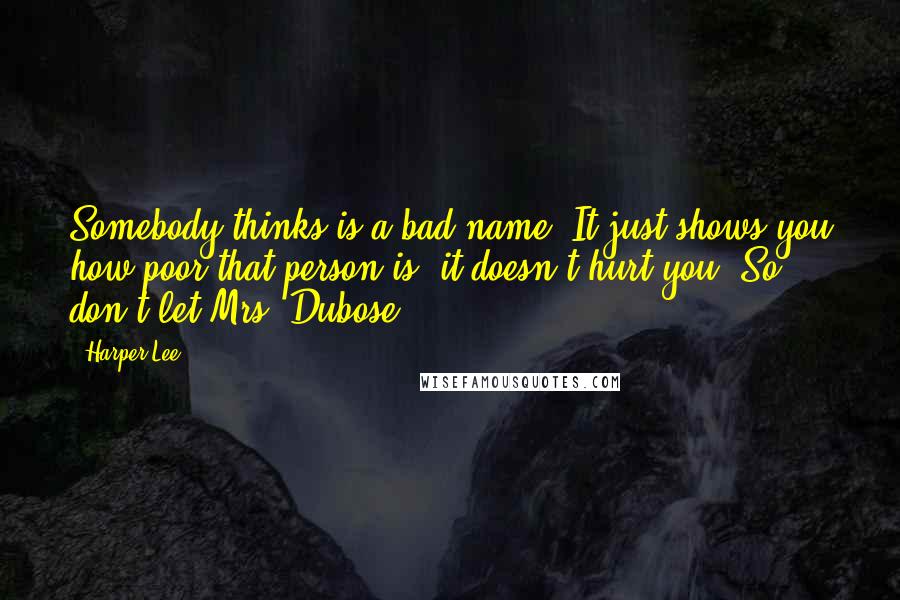 Harper Lee Quotes: Somebody thinks is a bad name. It just shows you how poor that person is, it doesn't hurt you. So don't let Mrs. Dubose