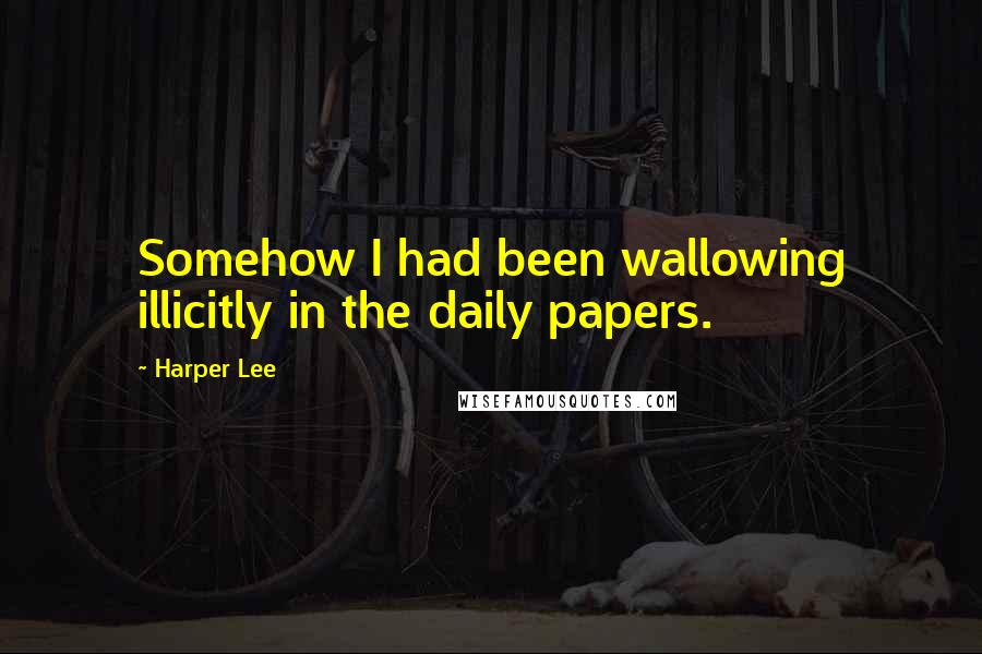 Harper Lee Quotes: Somehow I had been wallowing illicitly in the daily papers.