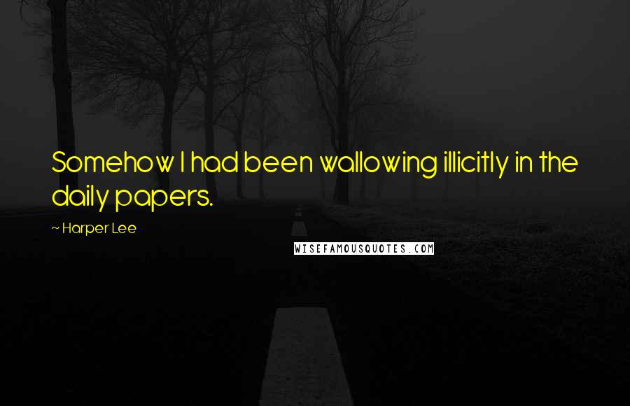 Harper Lee Quotes: Somehow I had been wallowing illicitly in the daily papers.