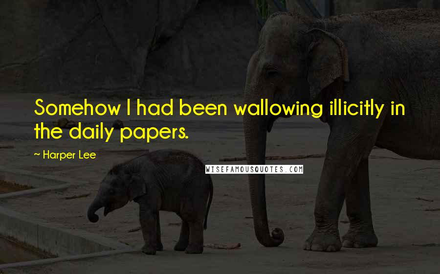 Harper Lee Quotes: Somehow I had been wallowing illicitly in the daily papers.