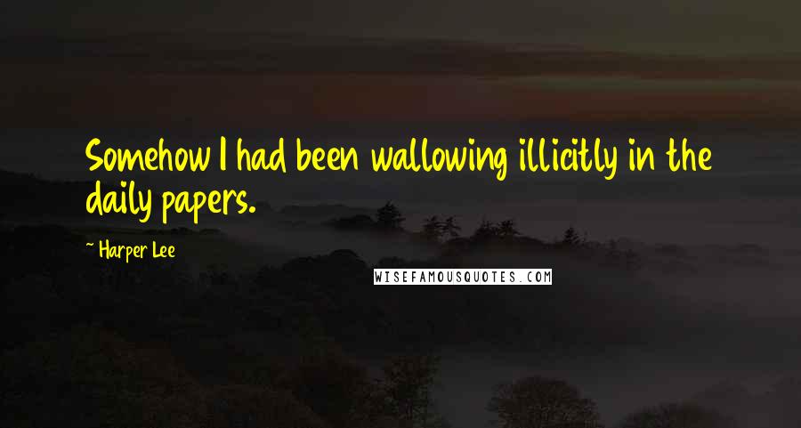 Harper Lee Quotes: Somehow I had been wallowing illicitly in the daily papers.