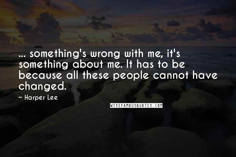 Harper Lee Quotes: ... something's wrong with me, it's something about me. It has to be because all these people cannot have changed.