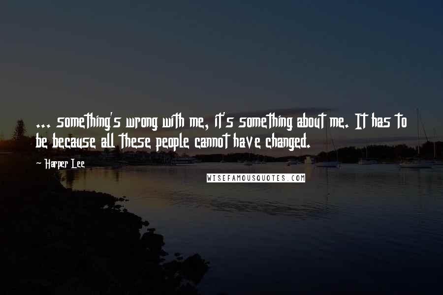 Harper Lee Quotes: ... something's wrong with me, it's something about me. It has to be because all these people cannot have changed.