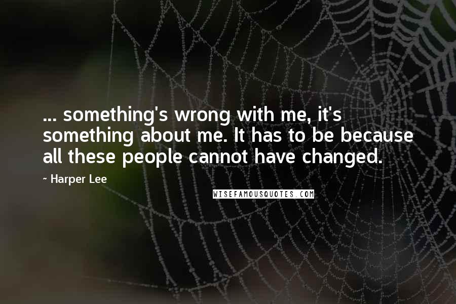 Harper Lee Quotes: ... something's wrong with me, it's something about me. It has to be because all these people cannot have changed.