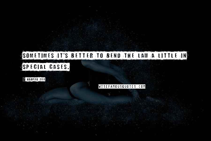 Harper Lee Quotes: Sometimes it's better to bend the law a little in special cases.